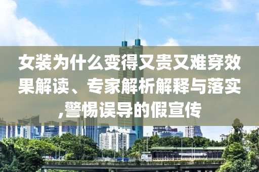 女裝為什么變得又貴又難穿效果解讀、專家解析解釋與落實(shí),警惕誤導(dǎo)的假宣傳