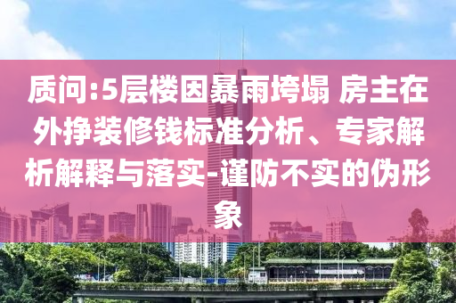 質(zhì)問:5層樓因暴雨垮塌 房主在外掙裝修錢標(biāo)準(zhǔn)分析、專家解析解釋與落實(shí)-謹(jǐn)防不實(shí)的偽形象