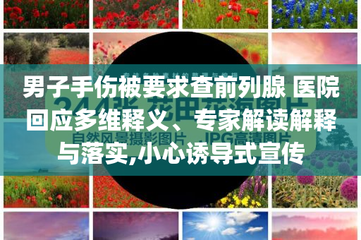 男子手傷被要求查前列腺 醫(yī)院回應(yīng)多維釋義、專家解讀解釋與落實(shí),小心誘導(dǎo)式宣傳