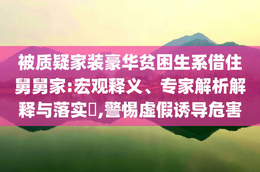 被質(zhì)疑家裝豪華貧困生系借住舅舅家:宏觀釋義、專家解析解釋與落實?,警惕虛假誘導(dǎo)危害