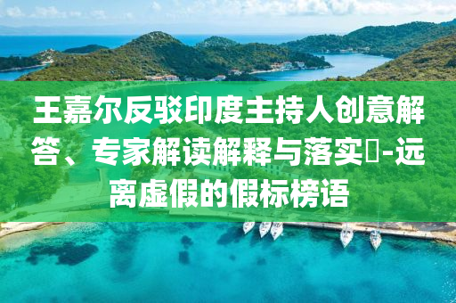 王嘉爾反駁印度主持人創(chuàng)意解答、專家解讀解釋與落實?-遠(yuǎn)離虛假的假標(biāo)榜語