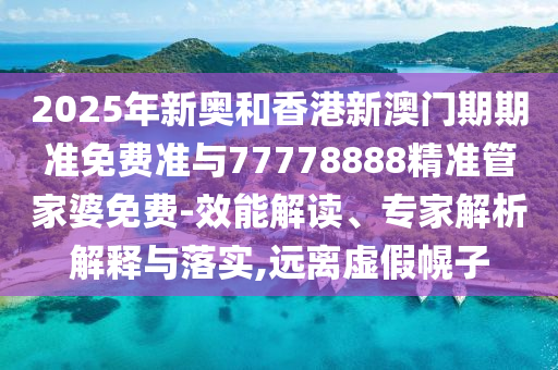 2025年新奧和香港新澳門(mén)期期準(zhǔn)免費(fèi)準(zhǔn)與77778888精準(zhǔn)管家婆免費(fèi)-效能解讀、專(zhuān)家解析解釋與落實(shí),遠(yuǎn)離虛假幌子