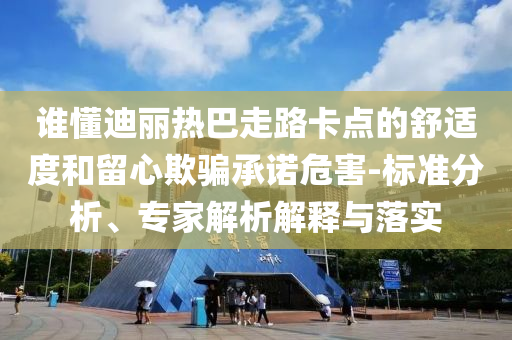 誰懂迪麗熱巴走路卡點(diǎn)的舒適度和留心欺騙承諾危害-標(biāo)準(zhǔn)分析、專家解析解釋與落實(shí)