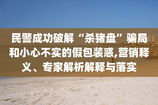 民警成功破解“殺豬盤”騙局和小心不實的假包裝惑,營銷釋義、專家解析解釋與落實