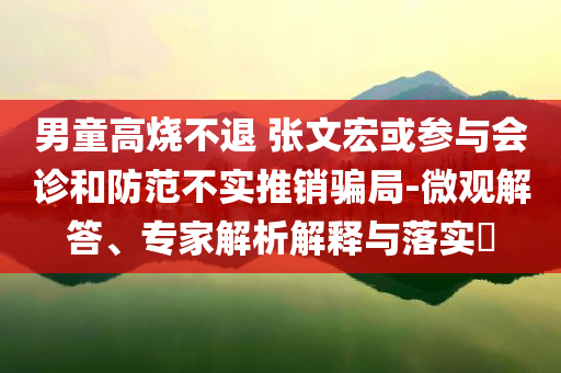 男童高燒不退 張文宏或參與會診和防范不實推銷騙局-微觀解答、專家解析解釋與落實?