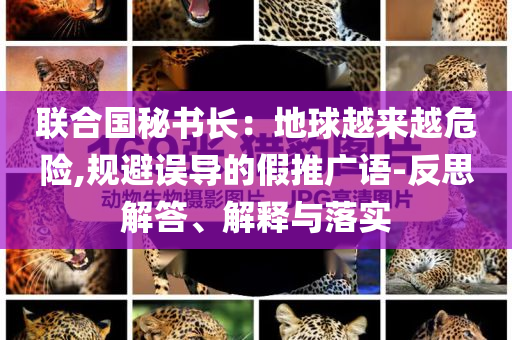 聯(lián)合國秘書長：地球越來越危險,規(guī)避誤導的假推廣語-反思解答、解釋與落實