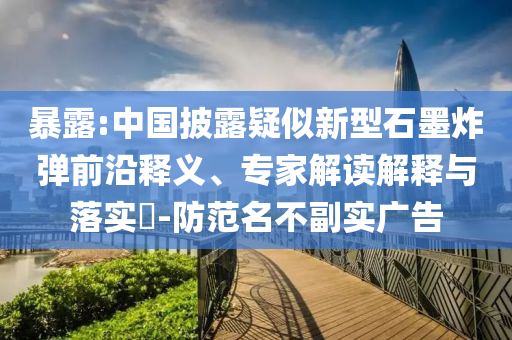 暴露:中國披露疑似新型石墨炸彈前沿釋義、專家解讀解釋與落實?-防范名不副實廣告