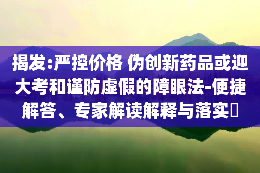 揭發(fā):嚴控價格 偽創(chuàng)新藥品或迎大考和謹防虛假的障眼法-便捷解答、專家解讀解釋與落實?