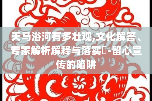 天馬浴河有多壯觀,文化解答、專家解析解釋與落實?-留心宣傳的陷阱