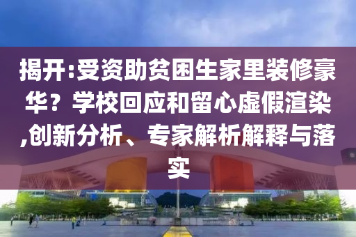 揭開:受資助貧困生家里裝修豪華？學?；貞土粜奶摷黉秩?創(chuàng)新分析、專家解析解釋與落實