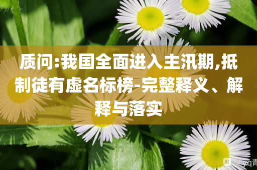 質(zhì)問:我國全面進入主汛期,抵制徒有虛名標榜-完整釋義、解釋與落實