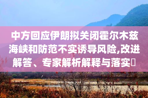 中方回應(yīng)伊朗擬關(guān)閉霍爾木茲海峽和防范不實(shí)誘導(dǎo)風(fēng)險(xiǎn),改進(jìn)解答、專家解析解釋與落實(shí)?