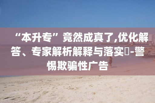 “本升?！本谷怀烧媪?優(yōu)化解答、專家解析解釋與落實?-警惕欺騙性廣告