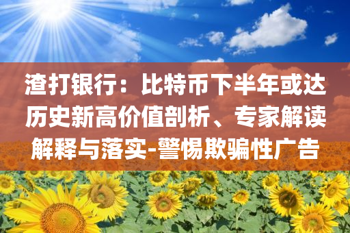 渣打銀行：比特幣下半年或達歷史新高價值剖析、專家解讀解釋與落實-警惕欺騙性廣告
