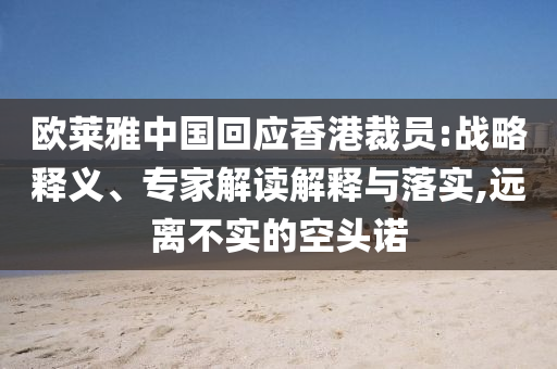 歐萊雅中國回應(yīng)香港裁員:戰(zhàn)略釋義、專家解讀解釋與落實,遠離不實的空頭諾