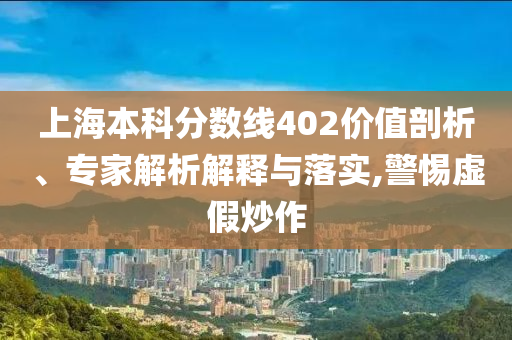 上海本科分數(shù)線402價值剖析、專家解析解釋與落實,警惕虛假炒作