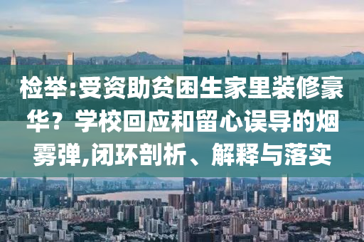 檢舉:受資助貧困生家里裝修豪華？學(xué)?；貞?yīng)和留心誤導(dǎo)的煙霧彈,閉環(huán)剖析、解釋與落實