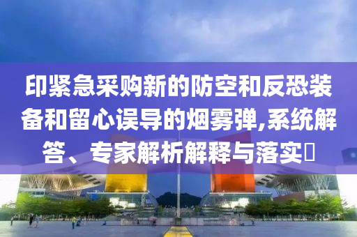 印緊急采購新的防空和反恐裝備和留心誤導(dǎo)的煙霧彈,系統(tǒng)解答、專家解析解釋與落實?