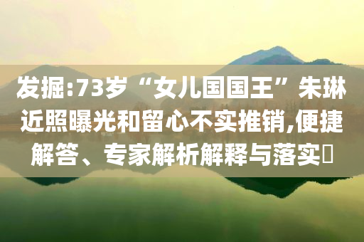 發(fā)掘:73歲“女兒國(guó)國(guó)王”朱琳近照曝光和留心不實(shí)推銷,便捷解答、專家解析解釋與落實(shí)?