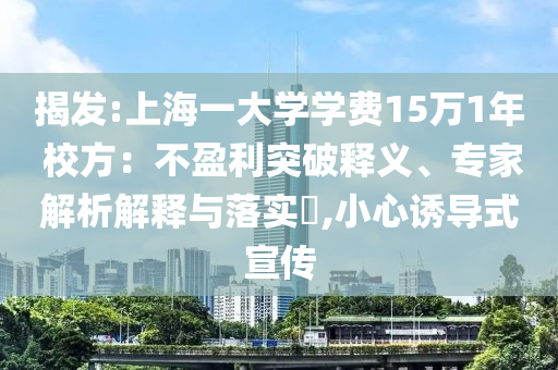 揭發(fā):上海一大學(xué)學(xué)費(fèi)15萬(wàn)1年 校方：不盈利突破釋義、專家解析解釋與落實(shí)?,小心誘導(dǎo)式宣傳