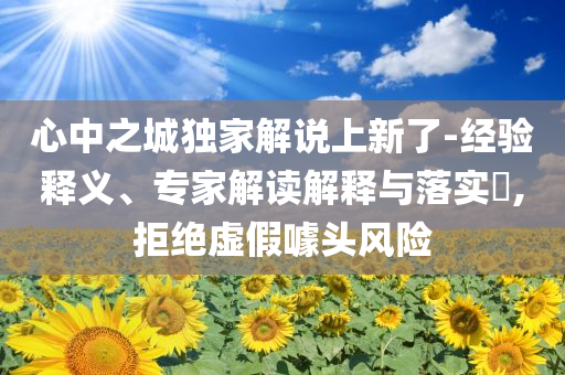 心中之城獨(dú)家解說(shuō)上新了-經(jīng)驗(yàn)釋義、專家解讀解釋與落實(shí)?,拒絕虛假噱頭風(fēng)險(xiǎn)