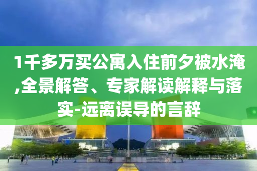 1千多萬(wàn)買公寓入住前夕被水淹,全景解答、專家解讀解釋與落實(shí)-遠(yuǎn)離誤導(dǎo)的言辭