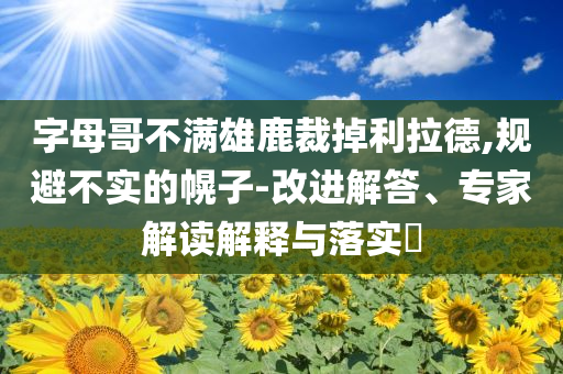 字母哥不滿(mǎn)雄鹿裁掉利拉德,規(guī)避不實(shí)的幌子-改進(jìn)解答、專(zhuān)家解讀解釋與落實(shí)?