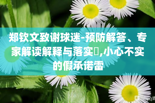 鄭欽文致謝球迷-預(yù)防解答、專(zhuān)家解讀解釋與落實(shí)?,小心不實(shí)的假承諾雷