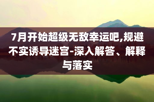7月開(kāi)始超級(jí)無(wú)敵幸運(yùn)吧,規(guī)避不實(shí)誘導(dǎo)迷宮-深入解答、解釋與落實(shí)