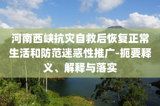 河南西峽抗災(zāi)自救后恢復(fù)正常生活和防范迷惑性推廣-扼要釋義、解釋與落實(shí)