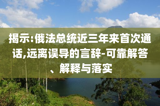 揭示:俄法總統(tǒng)近三年來首次通話,遠(yuǎn)離誤導(dǎo)的言辭-可靠解答、解釋與落實(shí)