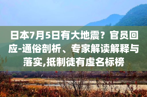 日本7月5日有大地震？官員回應(yīng)-通俗剖析、專家解讀解釋與落實(shí),抵制徒有虛名標(biāo)榜