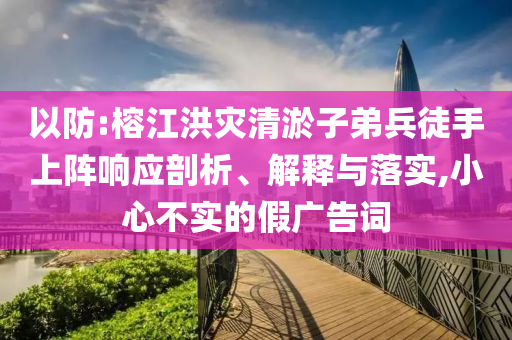 以防:榕江洪災(zāi)清淤子弟兵徒手上陣響應(yīng)剖析、解釋與落實(shí),小心不實(shí)的假?gòu)V告詞