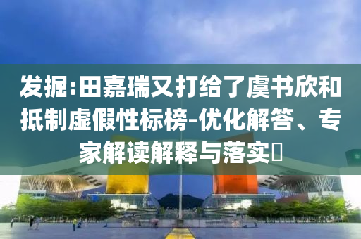 發(fā)掘:田嘉瑞又打給了虞書欣和抵制虛假性標(biāo)榜-優(yōu)化解答、專家解讀解釋與落實(shí)?