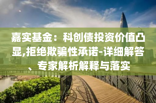 嘉實基金：科創(chuàng)債投資價值凸顯,拒絕欺騙性承諾-詳細(xì)解答、專家解析解釋與落實