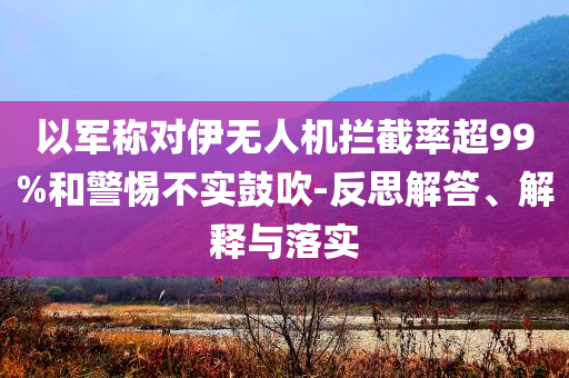 以軍稱對伊無人機(jī)攔截率超99%和警惕不實(shí)鼓吹-反思解答、解釋與落實(shí)