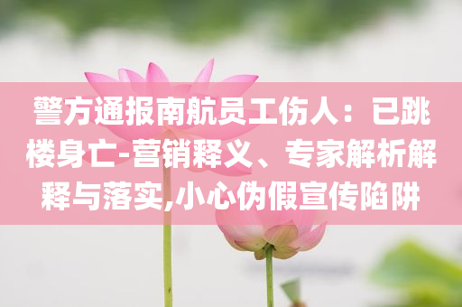 警方通報南航員工傷人：已跳樓身亡-營銷釋義、專家解析解釋與落實,小心偽假宣傳陷阱