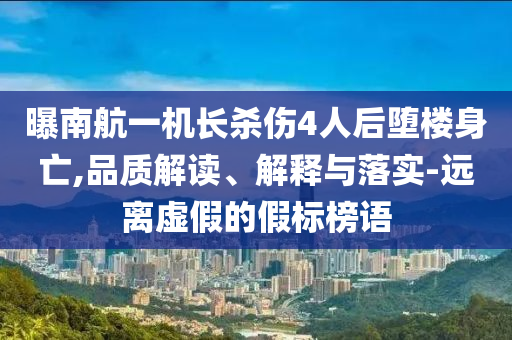 曝南航一機(jī)長殺傷4人后墮樓身亡,品質(zhì)解讀、解釋與落實-遠(yuǎn)離虛假的假標(biāo)榜語