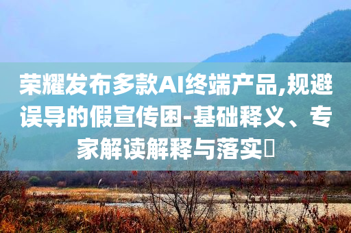 榮耀發(fā)布多款A(yù)I終端產(chǎn)品,規(guī)避誤導(dǎo)的假宣傳困-基礎(chǔ)釋義、專家解讀解釋與落實?