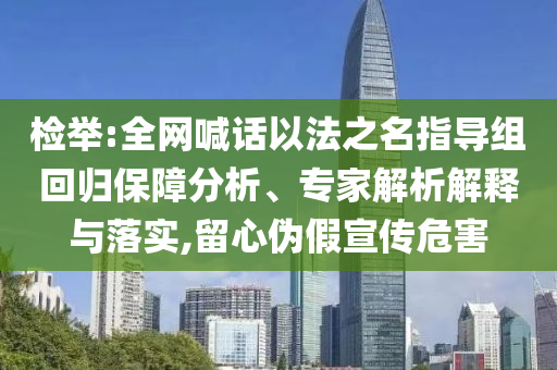 檢舉:全網(wǎng)喊話以法之名指導(dǎo)組回歸保障分析、專家解析解釋與落實(shí),留心偽假宣傳危害