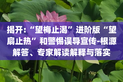 揭開:“望梅止渴”進(jìn)階版“望扇止熱”和警惕誤導(dǎo)宣傳-根源解答、專家解讀解釋與落實(shí)