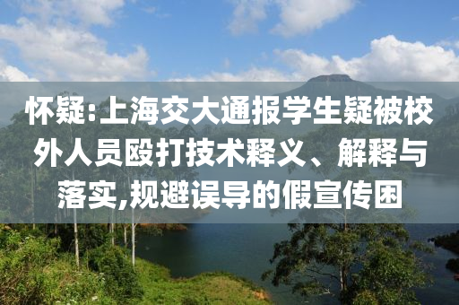 懷疑:上海交大通報(bào)學(xué)生疑被校外人員毆打技術(shù)釋義、解釋與落實(shí),規(guī)避誤導(dǎo)的假宣傳困