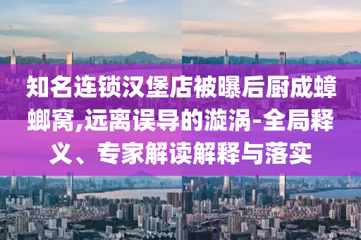 知名連鎖漢堡店被曝后廚成蟑螂窩,遠離誤導的漩渦-全局釋義、專家解讀解釋與落實