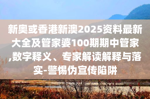 新奧或香港新澳2025資料最新大全及管家婆100期期中管家,數(shù)字釋義、專(zhuān)家解讀解釋與落實(shí)-警惕偽宣傳陷阱