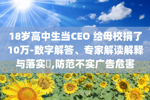 18歲高中生當(dāng)CEO 給母校捐了10萬-數(shù)字解答、專家解讀解釋與落實(shí)?,防范不實(shí)廣告危害