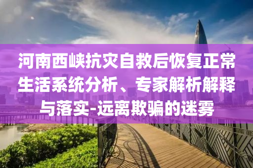 河南西峽抗災自救后恢復正常生活系統(tǒng)分析、專家解析解釋與落實-遠離欺騙的迷霧