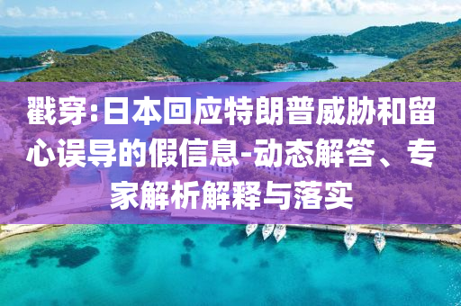 戳穿:日本回應特朗普威脅和留心誤導的假信息-動態(tài)解答、專家解析解釋與落實