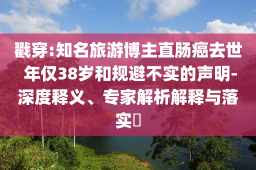 戳穿:知名旅游博主直腸癌去世 年僅38歲和規(guī)避不實的聲明-深度釋義、專家解析解釋與落實?