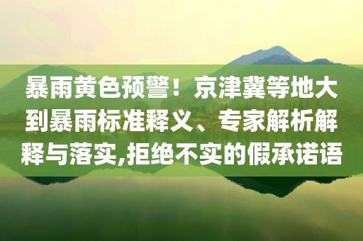 暴雨黃色預(yù)警！京津冀等地大到暴雨標(biāo)準(zhǔn)釋義、專家解析解釋與落實(shí),拒絕不實(shí)的假承諾語(yǔ)