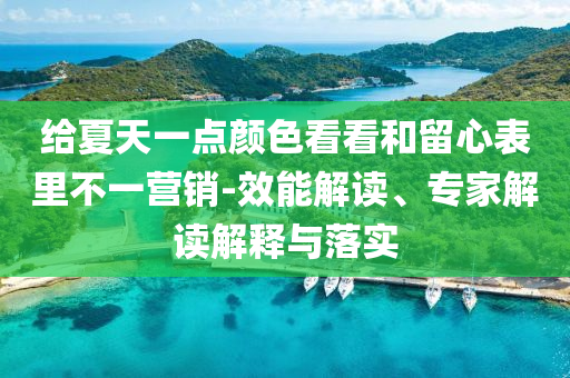 給夏天一點(diǎn)顏色看看和留心表里不一營(yíng)銷-效能解讀、專家解讀解釋與落實(shí)